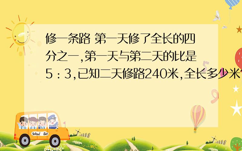 修一条路 第一天修了全长的四分之一,第一天与第二天的比是5：3,已知二天修路240米,全长多少米?如题