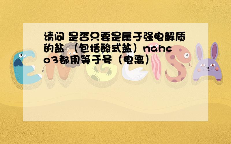 请问 是否只要是属于强电解质的盐 （包括酸式盐）nahco3都用等于号（电离）