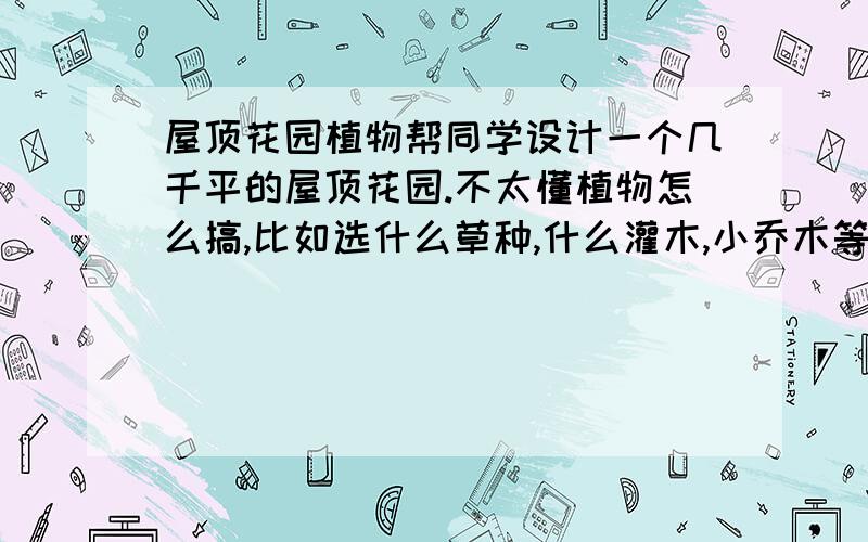 屋顶花园植物帮同学设计一个几千平的屋顶花园.不太懂植物怎么搞,比如选什么草种,什么灌木,小乔木等.另外想搞个模纹图案,不知道用什么植物来搞好一点.万能百度网友,讨论下吧.地点在广