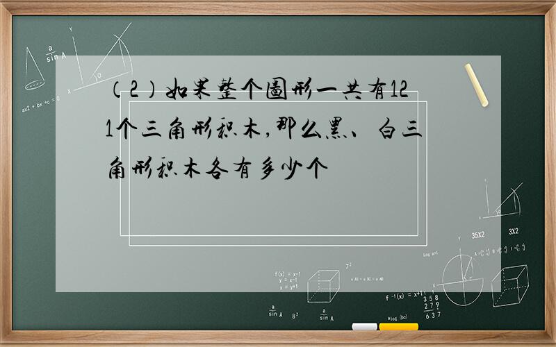 （2）如果整个图形一共有121个三角形积木,那么黑、白三角形积木各有多少个