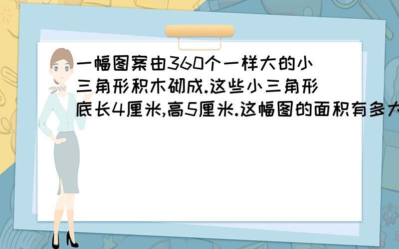 一幅图案由360个一样大的小三角形积木砌成.这些小三角形底长4厘米,高5厘米.这幅图的面积有多大?