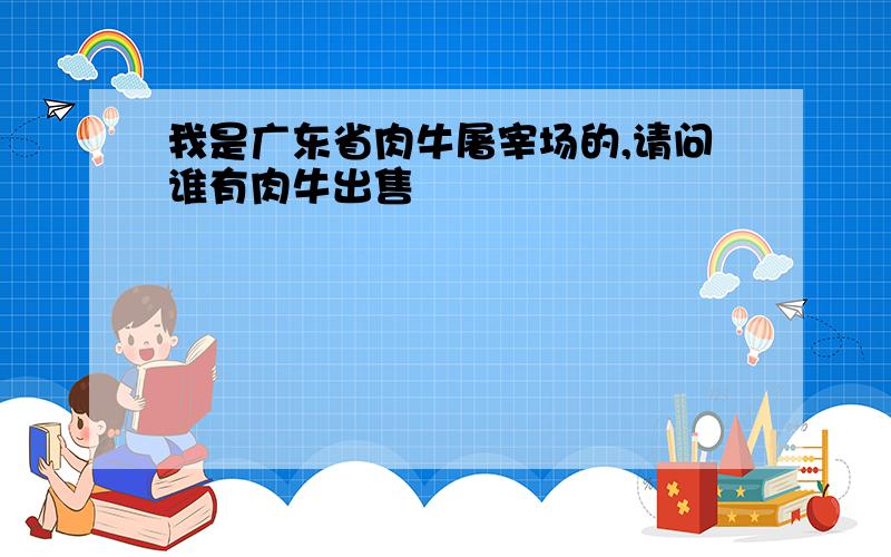 我是广东省肉牛屠宰场的,请问谁有肉牛出售