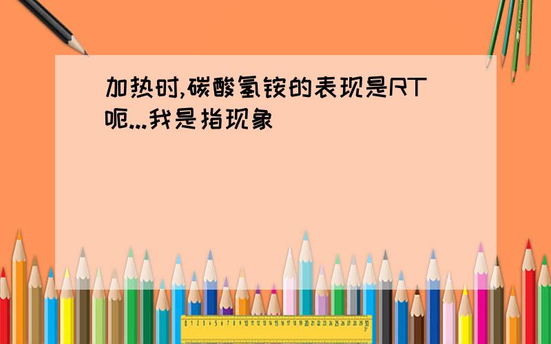 加热时,碳酸氢铵的表现是RT呃...我是指现象