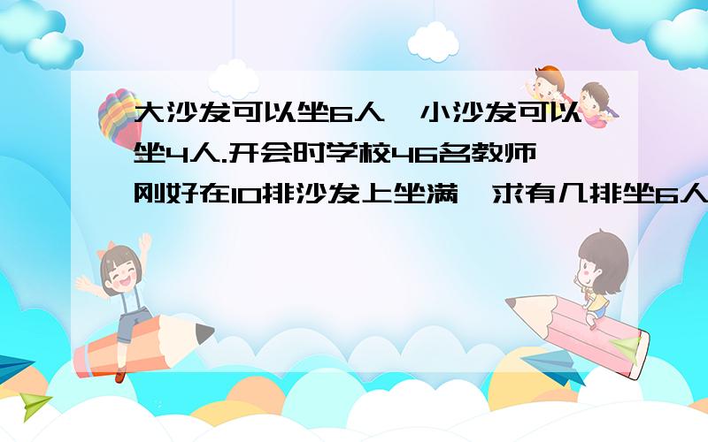 大沙发可以坐6人,小沙发可以坐4人.开会时学校46名教师刚好在10排沙发上坐满,求有几排坐6人,几排坐4人