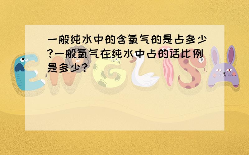 一般纯水中的含氧气的是占多少?一般氧气在纯水中占的话比例是多少?