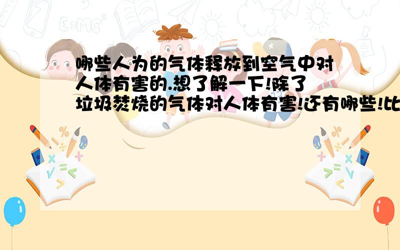 哪些人为的气体释放到空气中对人体有害的.想了解一下!除了垃圾焚烧的气体对人体有害!还有哪些!比如一些化学物质被释放在空气中!危害大吗?什么样的化学物质有这样的危害!谢谢!