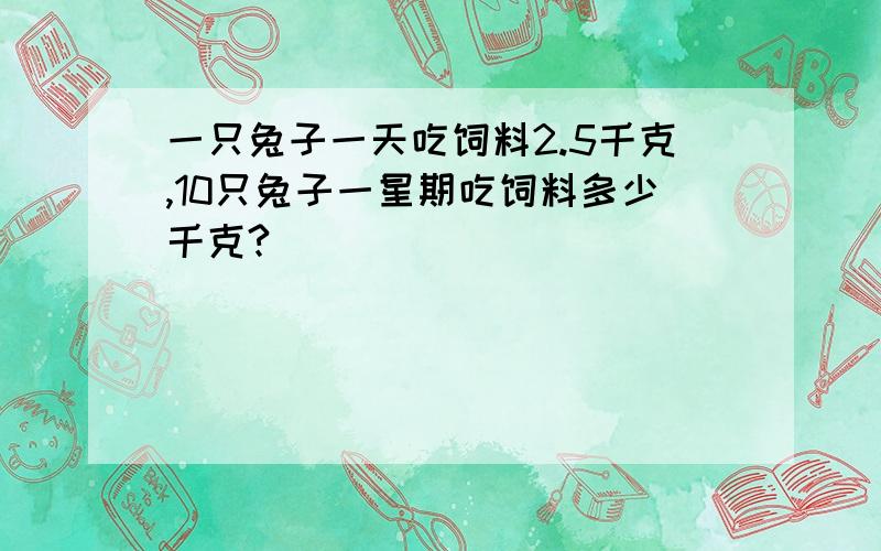 一只兔子一天吃饲料2.5千克,10只兔子一星期吃饲料多少千克?