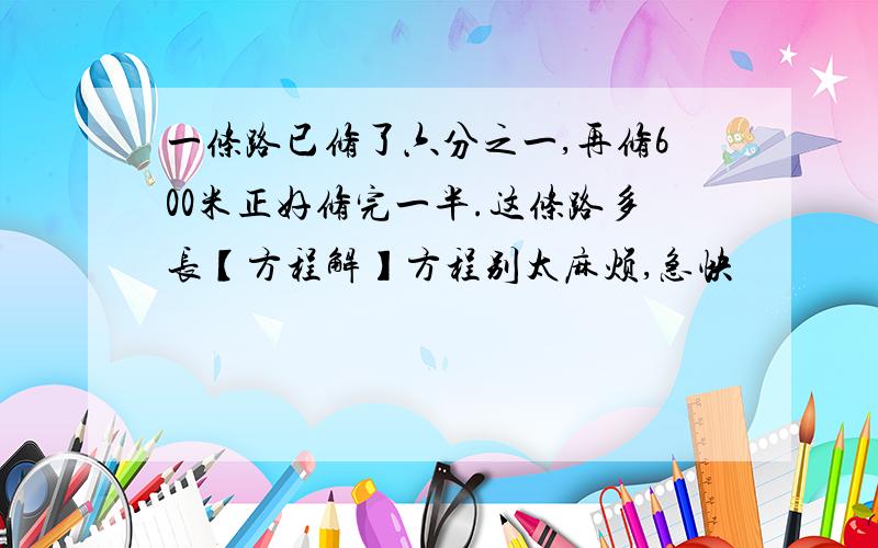 一条路已修了六分之一,再修600米正好修完一半.这条路多长【方程解】方程别太麻烦,急快