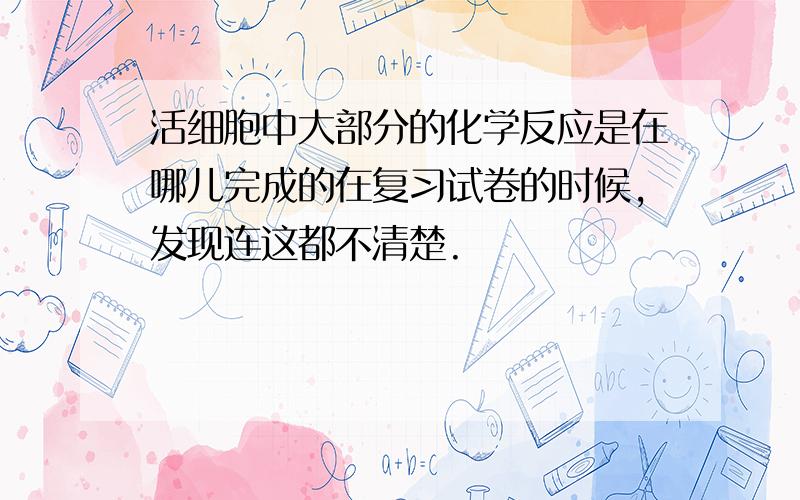 活细胞中大部分的化学反应是在哪儿完成的在复习试卷的时候,发现连这都不清楚.