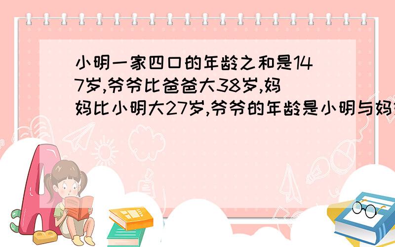 小明一家四口的年龄之和是147岁,爷爷比爸爸大38岁,妈妈比小明大27岁,爷爷的年龄是小明与妈妈年龄之和的2倍,问：小明一家四口的年龄各是多少岁?