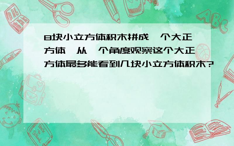 8块小立方体积木拼成一个大正方体,从一个角度观察这个大正方体最多能看到几块小立方体积木?