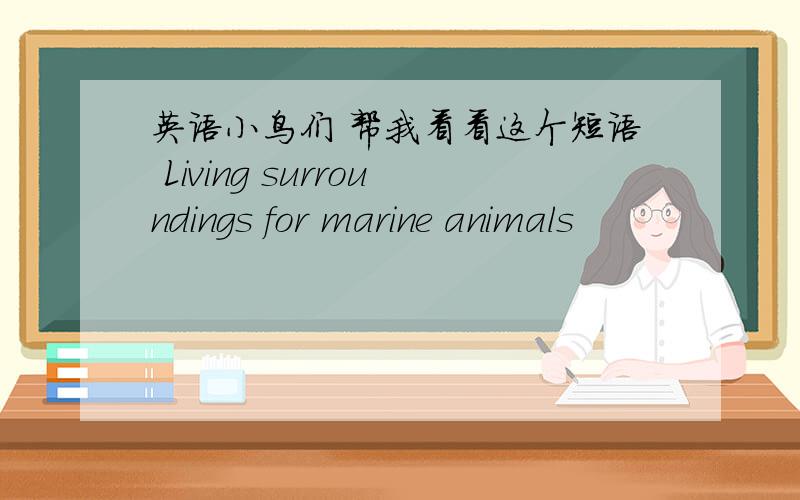 英语小鸟们 帮我看看这个短语 Living surroundings for marine animals