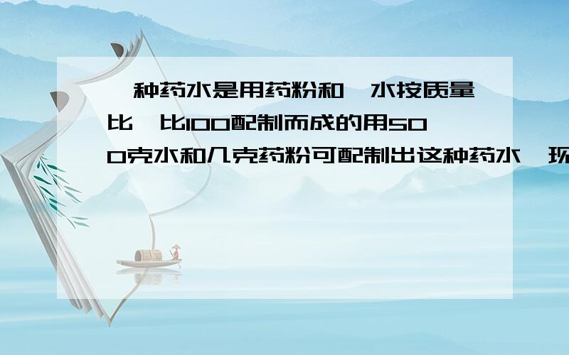 一种药水是用药粉和,水按质量比一比100配制而成的用500克水和几克药粉可配制出这种药水,现有八克药粉,最多能配制多少药水?