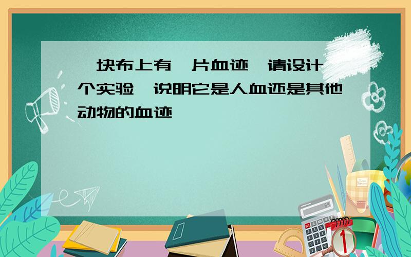 一块布上有一片血迹,请设计一个实验,说明它是人血还是其他动物的血迹