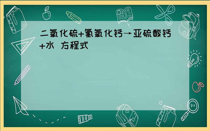 二氧化硫+氢氧化钙→亚硫酸钙+水 方程式