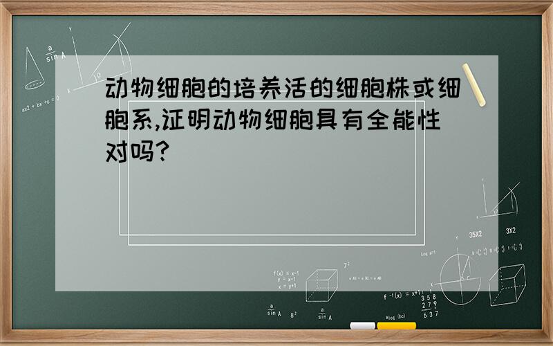 动物细胞的培养活的细胞株或细胞系,证明动物细胞具有全能性对吗?