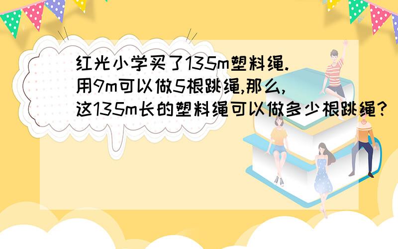 红光小学买了135m塑料绳.用9m可以做5根跳绳,那么,这135m长的塑料绳可以做多少根跳绳?（用比例解）