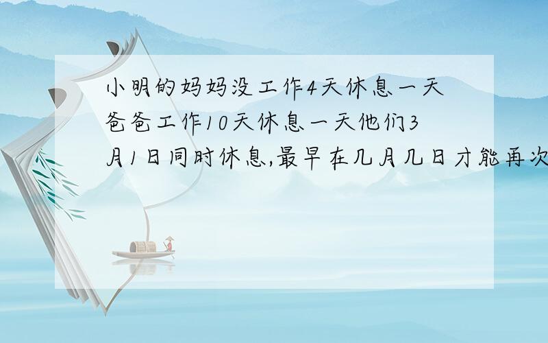 小明的妈妈没工作4天休息一天爸爸工作10天休息一天他们3月1日同时休息,最早在几月几日才能再次同时休息?