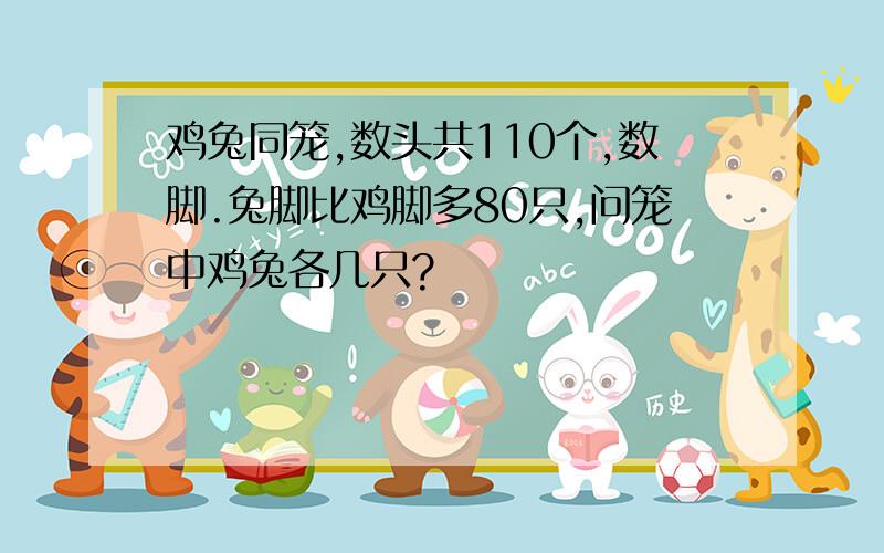 鸡兔同笼,数头共110个,数脚.兔脚比鸡脚多80只,问笼中鸡兔各几只?