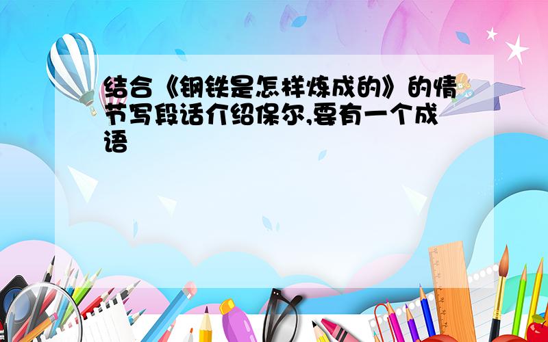 结合《钢铁是怎样炼成的》的情节写段话介绍保尔,要有一个成语