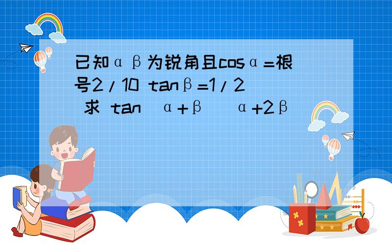 已知αβ为锐角且cosα=根号2/10 tanβ=1/2 求 tan(α+β) α+2β