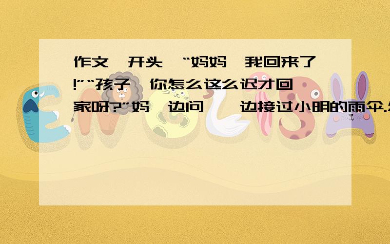 作文【开头】“妈妈,我回来了!”“孩子,你怎么这么迟才回家呀?”妈一边问,一边接过小明的雨伞.怎么写?