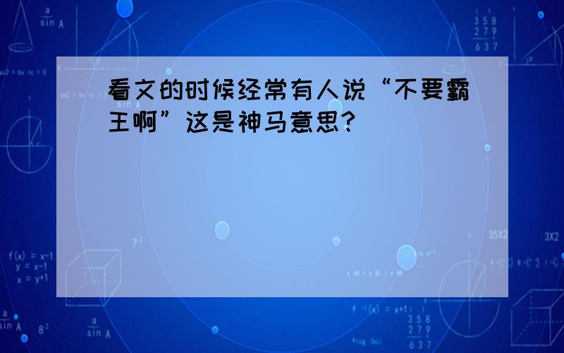 看文的时候经常有人说“不要霸王啊”这是神马意思?