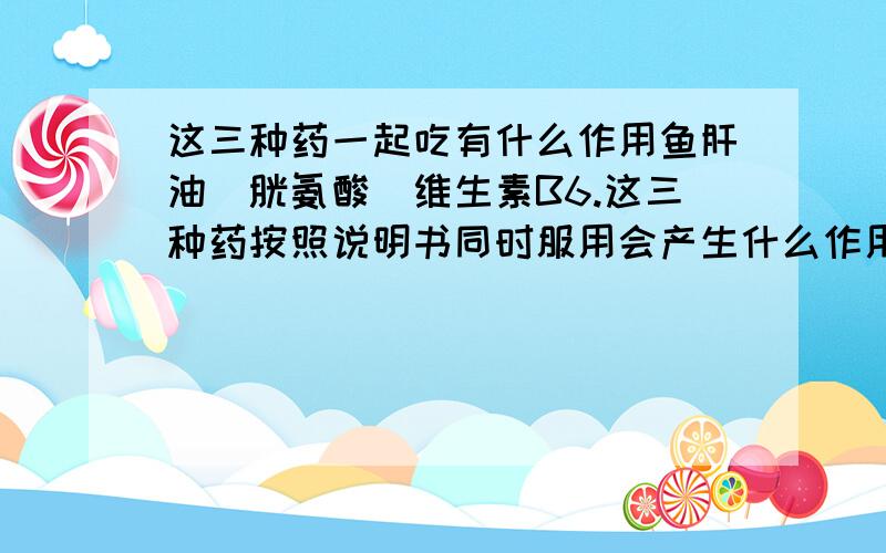 这三种药一起吃有什么作用鱼肝油`胱氨酸`维生素B6.这三种药按照说明书同时服用会产生什么作用?