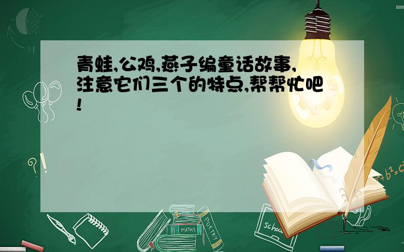 青蛙,公鸡,燕子编童话故事,注意它们三个的特点,帮帮忙吧!