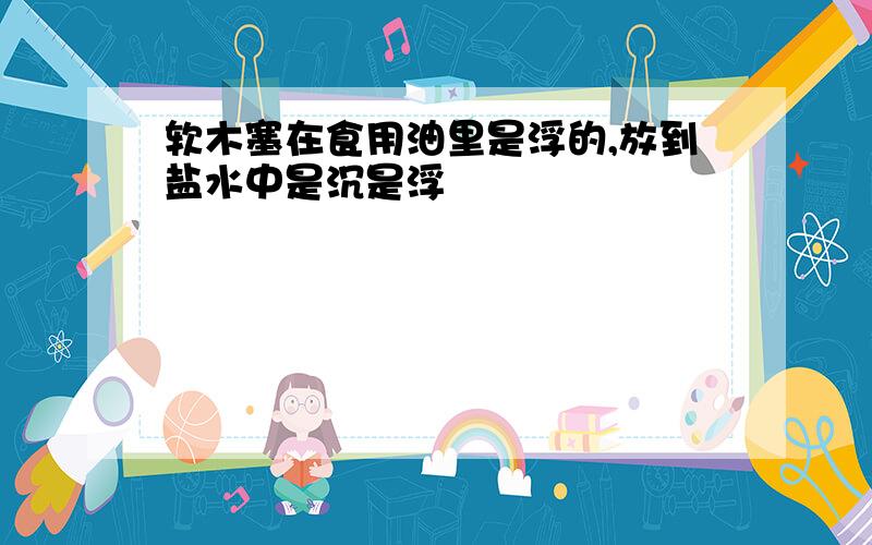 软木塞在食用油里是浮的,放到盐水中是沉是浮