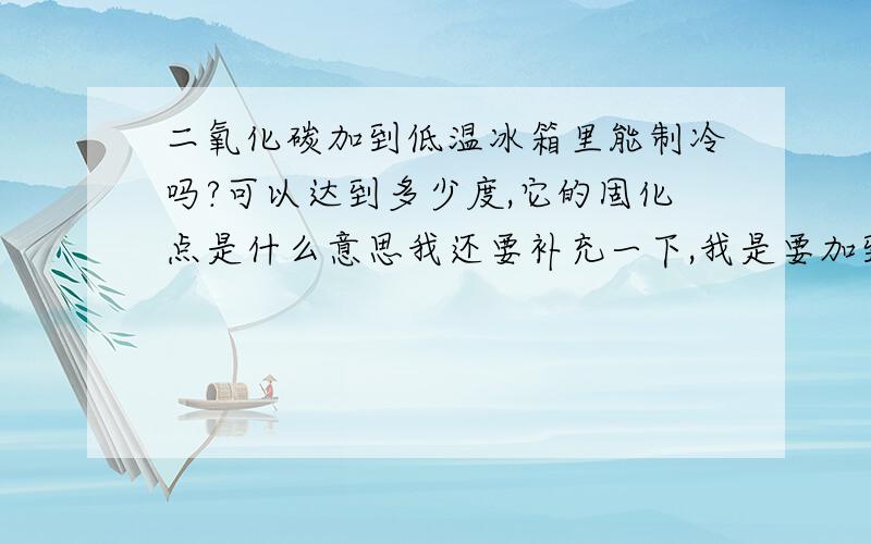 二氧化碳加到低温冰箱里能制冷吗?可以达到多少度,它的固化点是什么意思我还要补充一下,我是要加到超低温冰箱里,是要-90度左右的,我是不知道原来的制冷剂是什么,现在我的低温冰箱只能