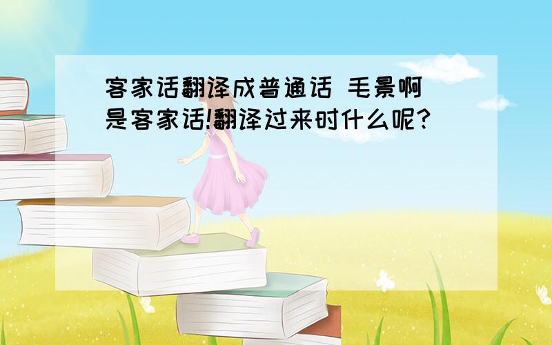 客家话翻译成普通话 毛景啊 是客家话!翻译过来时什么呢?