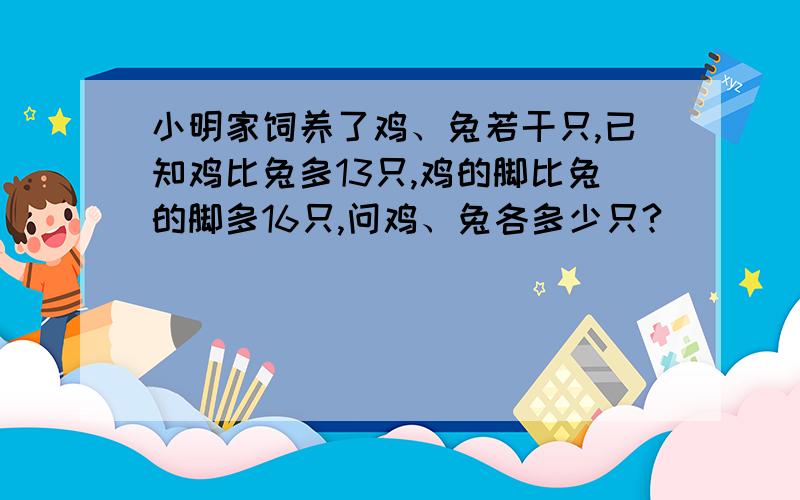 小明家饲养了鸡、兔若干只,已知鸡比兔多13只,鸡的脚比兔的脚多16只,问鸡、兔各多少只?