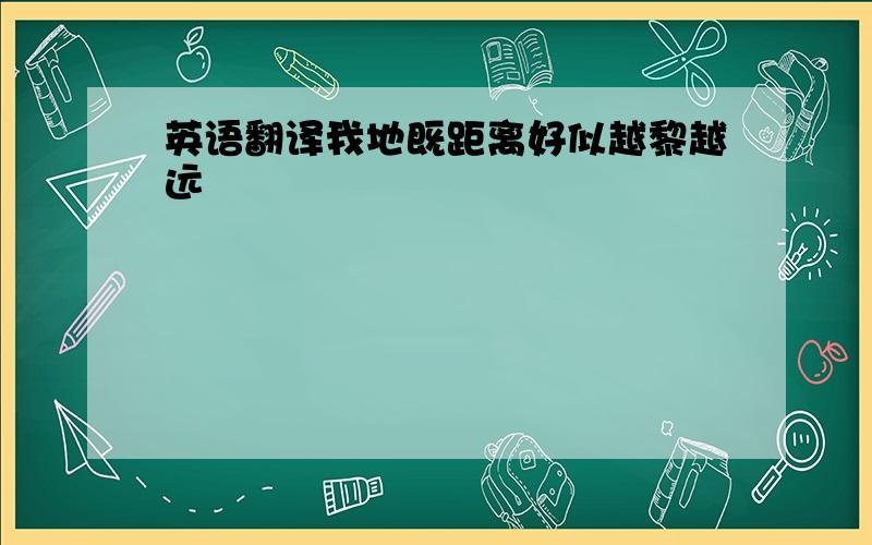 英语翻译我地既距离好似越黎越远