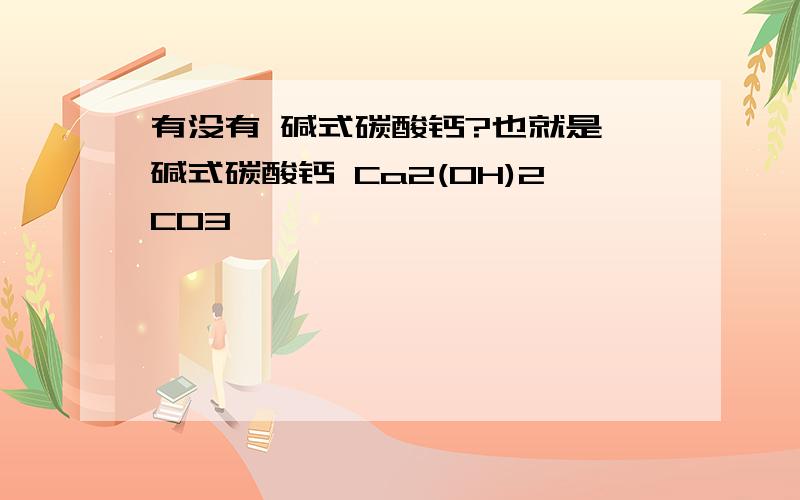 有没有 碱式碳酸钙?也就是 碱式碳酸钙 Ca2(OH)2CO3