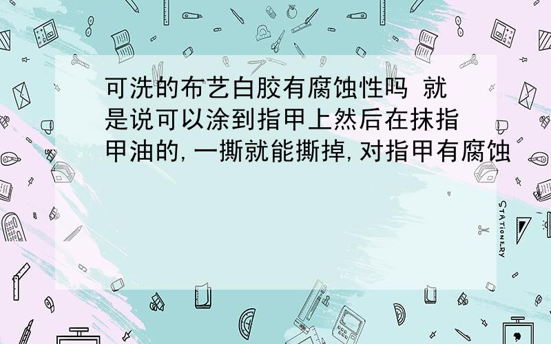 可洗的布艺白胶有腐蚀性吗 就是说可以涂到指甲上然后在抹指甲油的,一撕就能撕掉,对指甲有腐蚀