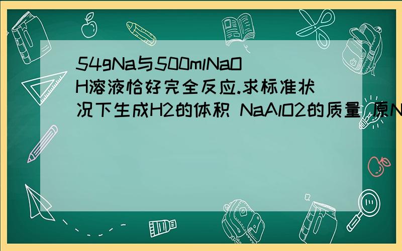 54gNa与500mlNaOH溶液恰好完全反应.求标准状况下生成H2的体积 NaAlO2的质量 原NaOH溶液的物质的量浓度