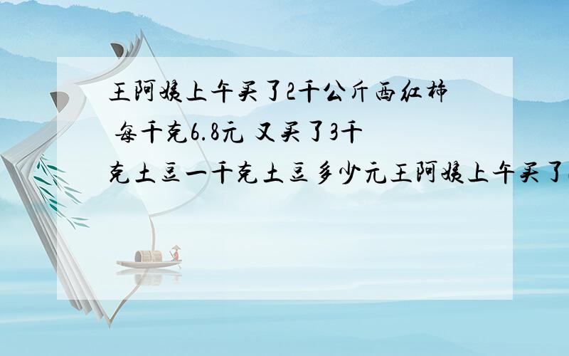 王阿姨上午买了2千公斤西红柿 每千克6.8元 又买了3千克土豆一千克土豆多少元王阿姨上午买了2千公斤西红柿 每千克6.8元 又买了3千克土豆一共花了24.6元。一千克土豆多少元