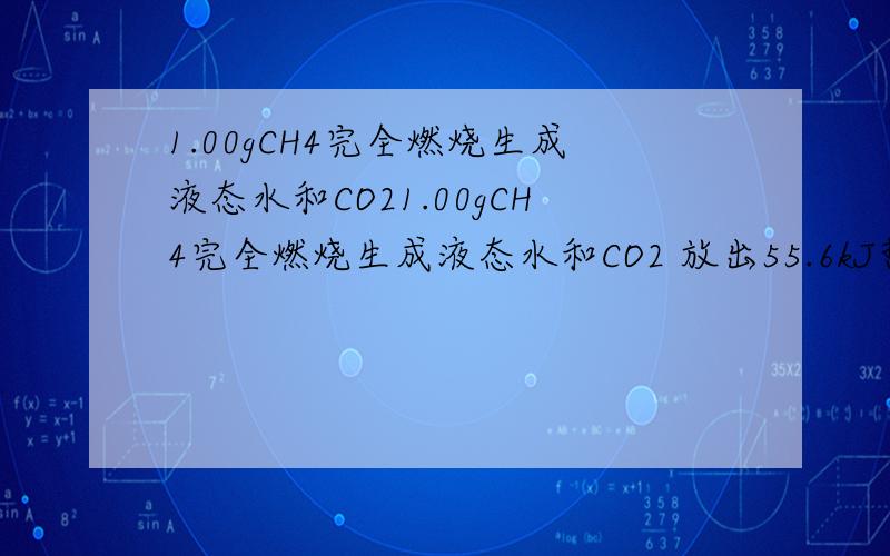 1.00gCH4完全燃烧生成液态水和CO21.00gCH4完全燃烧生成液态水和CO2 放出55.6kJ热量 计算CH4燃烧热