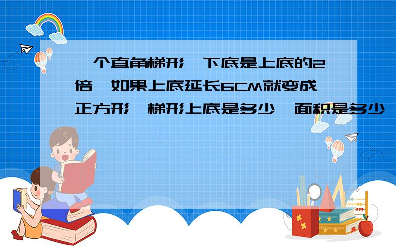 一个直角梯形,下底是上底的2倍,如果上底延长6CM就变成正方形,梯形上底是多少,面积是多少