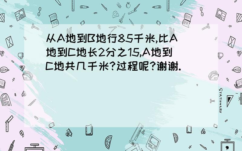 从A地到B地行85千米,比A地到C地长2分之15,A地到C地共几千米?过程呢?谢谢.