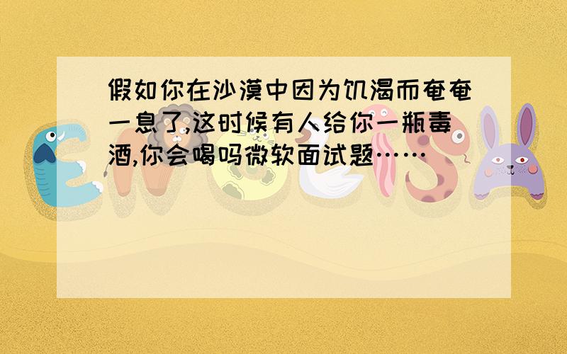 假如你在沙漠中因为饥渴而奄奄一息了,这时候有人给你一瓶毒酒,你会喝吗微软面试题……