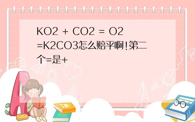 KO2 + CO2 = O2=K2CO3怎么赔平啊!第二个=是+