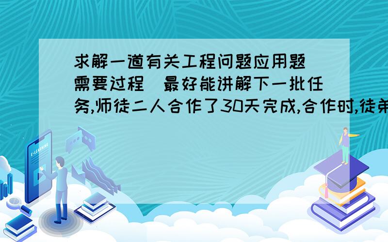 求解一道有关工程问题应用题（需要过程）最好能讲解下一批任务,师徒二人合作了30天完成,合作时,徒弟中途休息5天,然后又合作完成全部任务.结果师傅做的是徒弟的二倍.已知师傅每天比徒