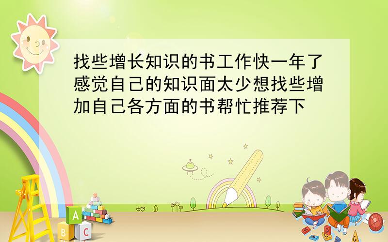 找些增长知识的书工作快一年了感觉自己的知识面太少想找些增加自己各方面的书帮忙推荐下