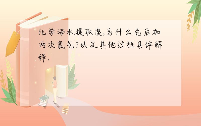 化学海水提取溴,为什么先后加两次氯气?以及其他过程具体解释.