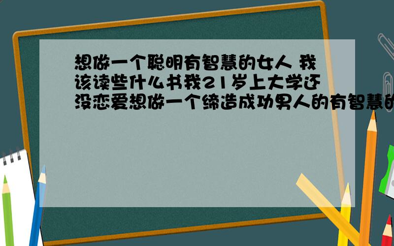 想做一个聪明有智慧的女人 我该读些什么书我21岁上大学还没恋爱想做一个缔造成功男人的有智慧的女人我知道要读很多书 但一时理不清请大家给推荐一些 越多越好 虽然没有显赫的家世背