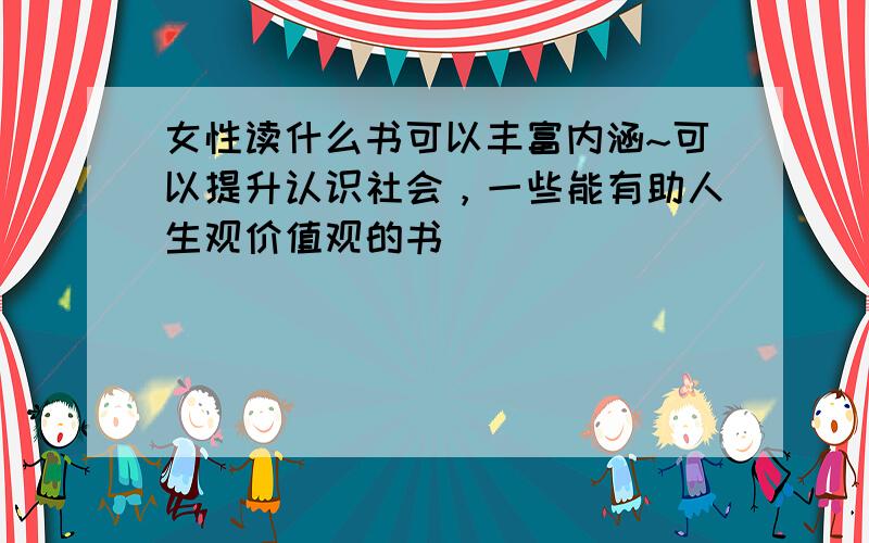 女性读什么书可以丰富内涵~可以提升认识社会，一些能有助人生观价值观的书