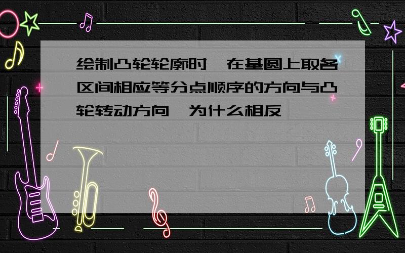 绘制凸轮轮廓时,在基圆上取各区间相应等分点顺序的方向与凸轮转动方向,为什么相反