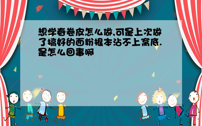 想学春卷皮怎么做,可是上次做了搞好的面粉根本沾不上窝底.是怎么回事啊